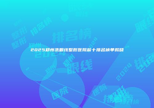 2025郑州洗眼线整形医院前十排名榜单揭晓