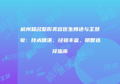 杭州知名整形美容医生姚进与王慧敏：技术精湛，经验丰富，明智选择指南