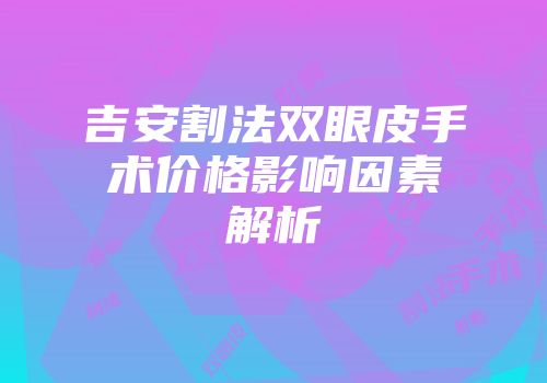 吉安割法双眼皮手术价格影响因素解析