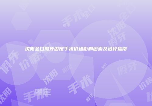 沈阳全口假牙固定手术价格影响因素及选择指南