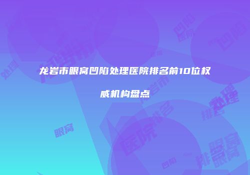 龙岩市眼窝凹陷处理医院排名前10位权威机构盘点