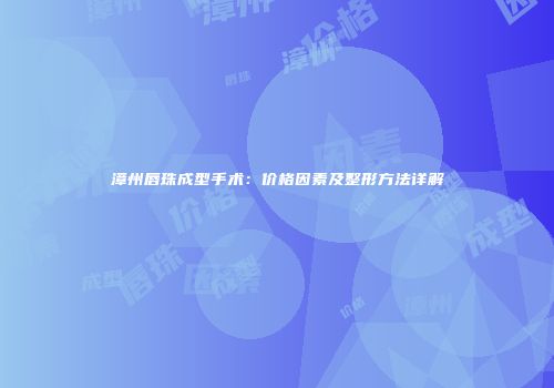 漳州唇珠成型手术：价格因素及整形方法详解