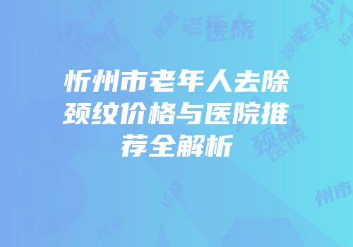 忻州市老年人去除颈纹价格与医院推荐全解析