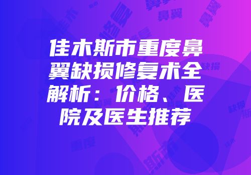 佳木斯市重度鼻翼缺损修复术全解析：价格、医院及医生推荐