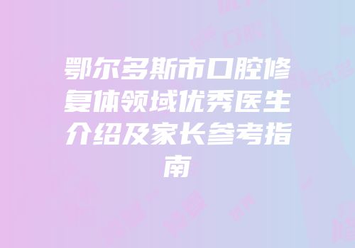 鄂尔多斯市口腔修复体领域优秀医生介绍及家长参考指南