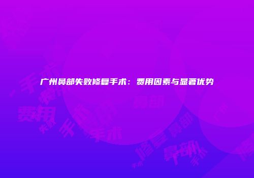 广州鼻部失败修复手术：费用因素与显著优势