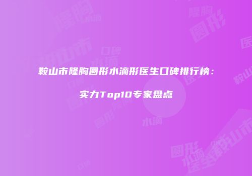 鞍山市隆胸圆形水滴形医生口碑排行榜：实力Top10专家盘点