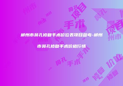 郴州市鼻孔修复手术价位表项目参考-郴州市鼻孔修复手术价格行情
