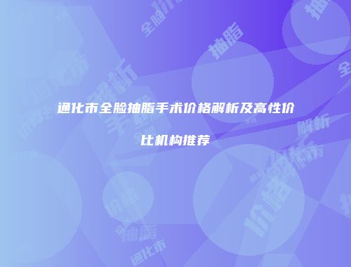 通化市全脸抽脂手术价格解析及高性价比机构推荐
