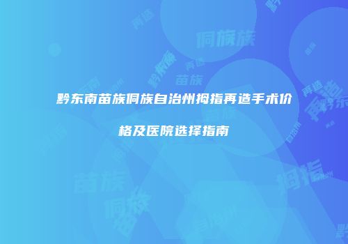 黔东南苗族侗族自治州拇指再造手术价格及医院选择指南