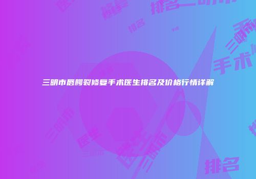 三明市唇腭裂修复手术医生排名及价格行情详解