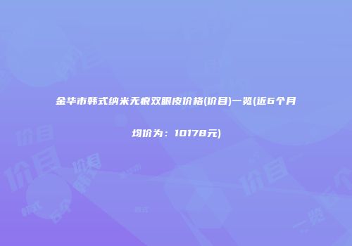 金华市韩式纳米无痕双眼皮价格(价目)一览(近6个月均价为：10178元)