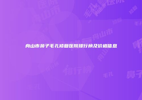 舟山市鼻子毛孔修复医院排行榜及价格信息