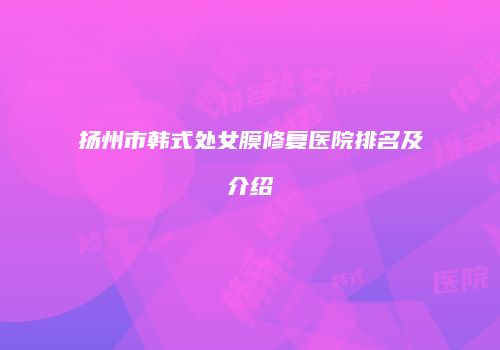 扬州市韩式处女膜修复医院排名及介绍
