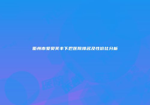 衢州市爱贝芙丰下巴医院排名及性价比分析