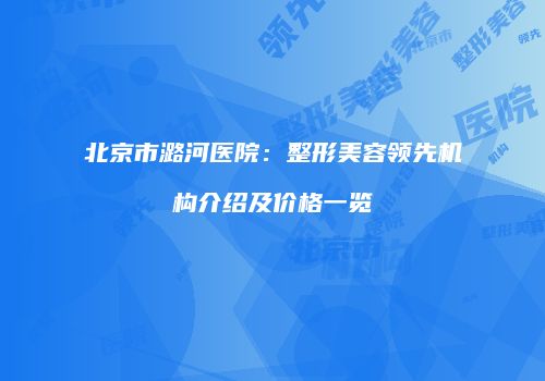 北京市潞河医院：整形美容领先机构介绍及价格一览