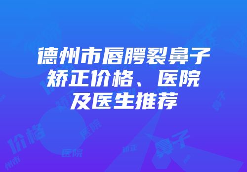 德州市唇腭裂鼻子矫正价格、医院及医生推荐