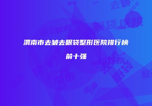 渭南市去皱去眼袋整形医院排行榜前十强
