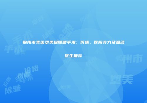 锦州市美国塑美极除皱手术：价格、医院实力及知名医生推荐