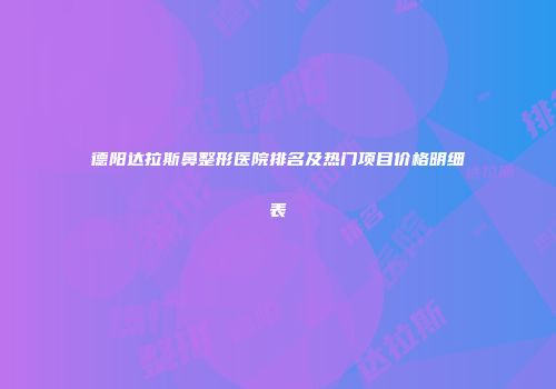 德阳达拉斯鼻整形医院排名及热门项目价格明细表