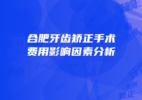 合肥牙齿矫正手术费用影响因素分析