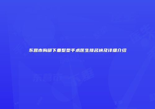 东营市胸部下垂整型手术医生排名榜及详细介绍