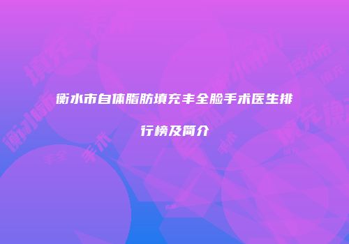 衡水市自体脂肪填充丰全脸手术医生排行榜及简介