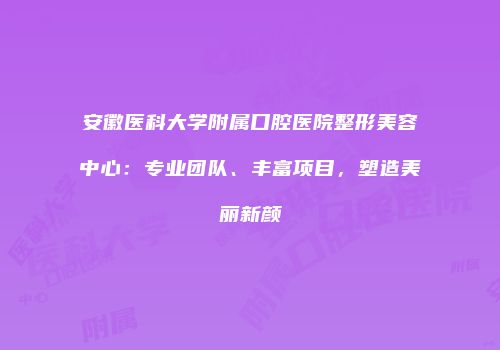 安徽医科大学附属口腔医院整形美容中心：专业团队、丰富项目，塑造美丽新颜