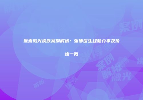 像素激光换肤案例解析：张博医生经验分享及价格一览