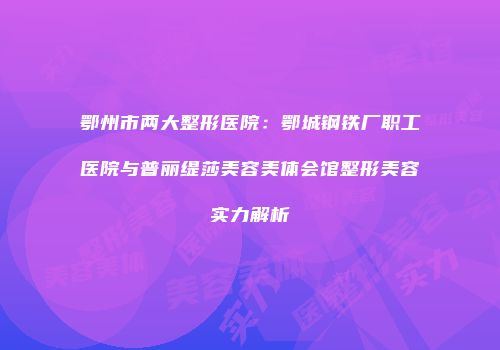 鄂州市两大整形医院：鄂城钢铁厂职工医院与普丽缇莎美容美体会馆整形美容实力解析