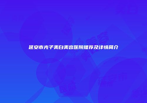 延安市光子美白美容医院推荐及详情简介