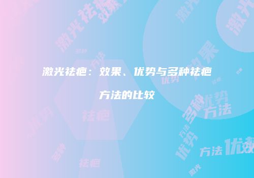 激光祛疤：效果、优势与多种祛疤方法的比较
