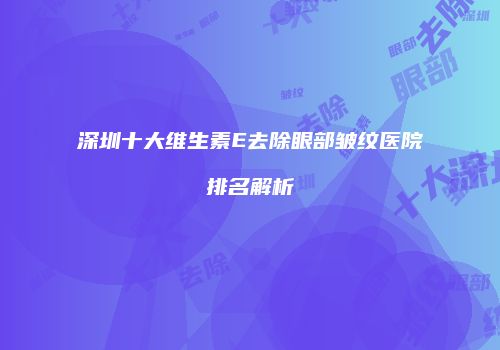 深圳十大维生素E去除眼部皱纹医院排名解析