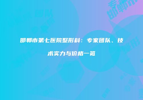 邯郸市第七医院整形科：专家团队、技术实力与价格一览