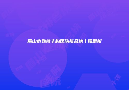 眉山市妙桃丰胸医院排名榜十强解析