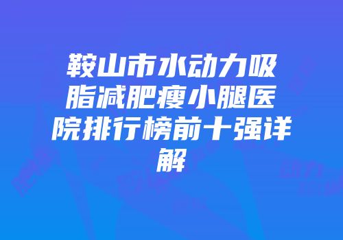 鞍山市水动力吸脂减肥瘦小腿医院排行榜前十强详解