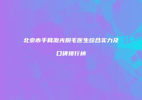 北京市手臂激光脱毛医生综合实力及口碑排行榜