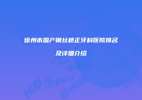 徐州市国产钢丝矫正牙科医院排名及详细介绍