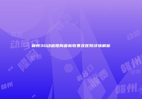 赣州3D动感隆胸最新收费及医院详情解析