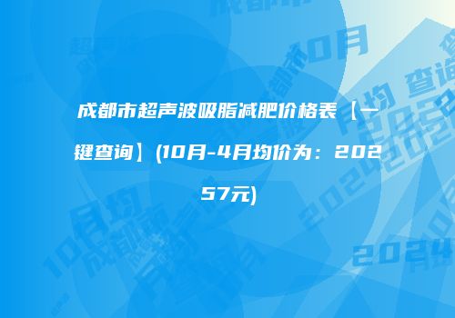 成都市超声波吸脂减肥价格表【一键查询】(10月-4月均价为：20257元)