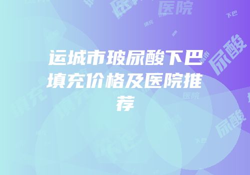运城市玻尿酸下巴填充价格及医院推荐