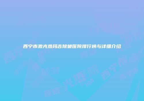 西宁市激光热玛吉除皱医院排行榜与详细介绍