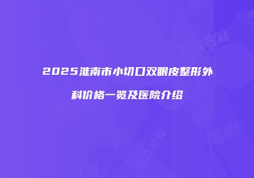 2025淮南市小切口双眼皮整形外科价格一览及医院介绍