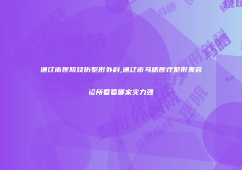 通辽市医院烧伤整形外科,通辽市马皓医疗整形美容诊所看看哪家实力强