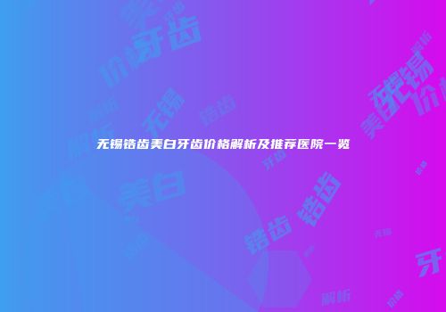 无锡锆齿美白牙齿价格解析及推荐医院一览