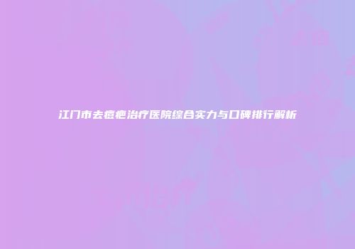 江门市去痘疤治疗医院综合实力与口碑排行解析