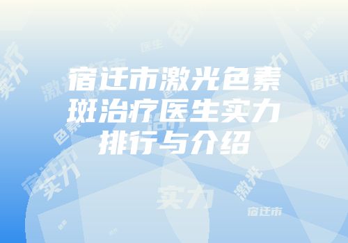 宿迁市激光色素斑治疗医生实力排行与介绍