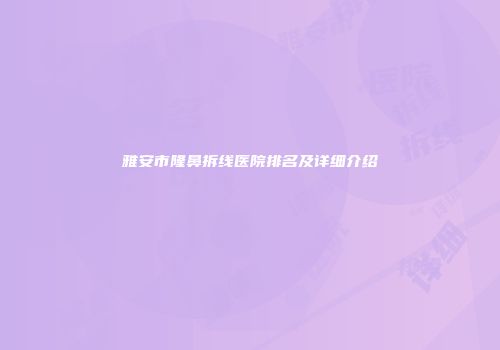 雅安市隆鼻拆线医院排名及详细介绍