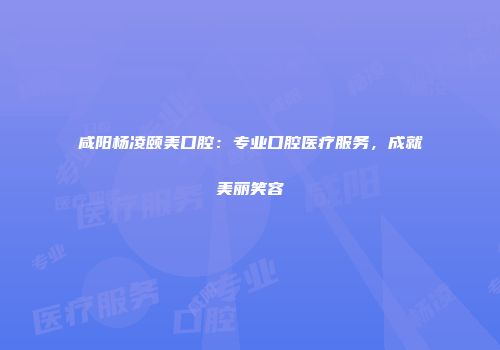 咸阳杨凌颐美口腔：专业口腔医疗服务，成就美丽笑容
