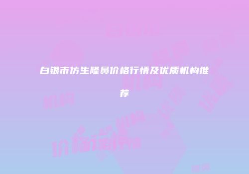 白银市仿生隆鼻价格行情及优质机构推荐